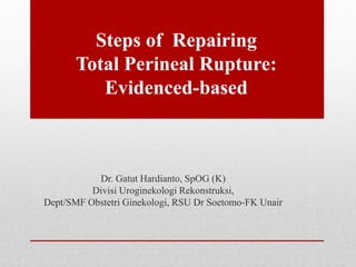 Steps of Repairing
Total Perineal Rupture:
Evidenced-based
Dr. Gatut Hardianto, SpOG (K)
Divisi Uroginekologi Rekonstruksi,
Dept/SMF Obstetri Ginekologi, RSU Dr Soetomo-FK Unair
 