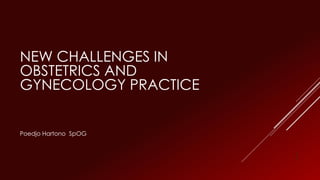 NEW CHALLENGES IN
OBSTETRICS AND
GYNECOLOGY PRACTICE
Poedjo Hartono SpOG
1
 
