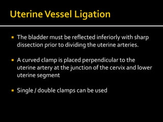  The bladder must be reflected inferiorly with sharp
dissection prior to dividing the uterine arteries.
 A curved clamp is placed perpendicular to the
uterine artery at the junction of the cervix and lower
uterine segment
 Single / double clamps can be used
 