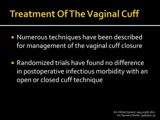  Numerous techniques have been described
for management of the vaginal cuff closure
 Randomized trials have found no difference
in postoperative infectious morbidity with an
open or closed cuff technique
AmJ Obstet Gynecol. 1995;173(6):1807.
Int J Gynaecol Obstet. 1998;63(1):29
 