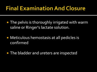  The pelvis is thoroughly irrigated with warm
saline or Ringer's lactate solution.
 Meticulous hemostasis at all pedicles is
confirmed
 The bladder and ureters are inspected
 