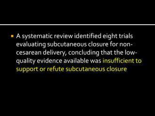  A systematic review identified eight trials
evaluating subcutaneous closure for non-
cesarean delivery, concluding that the low-
quality evidence available was insufficient to
support or refute subcutaneous closure
 