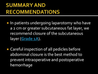  In patients undergoing laparotomy who have
a 2 cm or greater subcutaneous fat layer, we
recommend closure of the subcutaneous
layer (Grade 1A).
 Careful inspection of all pedicles before
abdominal closure is the best method to
prevent intraoperative and postoperative
hemorrhage
 