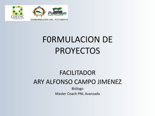 F0RMULACION DE
PROYECTOS
FACILITADOR
ARY ALFONSO CAMPO JIMENEZ
Biólogo
Master Coach PNL Avanzada
 