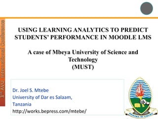 USING LEARNING ANALYTICS TO PREDICT
STUDENTS’ PERFORMANCE IN MOODLE LMS
A case of Mbeya University of Science and
Technology
(MUST)
Dr. Joel S. Mtebe
University of Dar es Salaam,
Tanzania
http://works.bepress.com/mtebe/
 