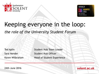 Click to edit Master title style
Keeping everyone in the loop:
the role of the University Student Forum
Ted Aplin Student Hub Team Leader
Sara Hender Student Hub Officer
Karen Wilbraham Head of Student Experience
24th June 2016
 
