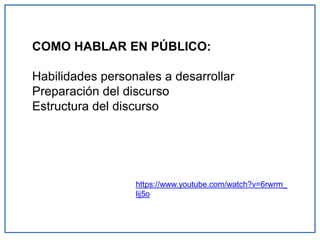 COMO HABLAR EN PÚBLICO:
Habilidades personales a desarrollar
Preparación del discurso
Estructura del discurso
https://www.youtube.com/watch?v=6rwrm_
lij5o
 