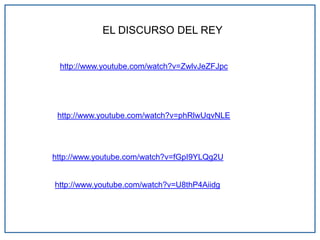 http://www.youtube.com/watch?v=fGpI9YLQg2U
EL DISCURSO DEL REY
http://www.youtube.com/watch?v=phRlwUqvNLE
http://www.youtube.com/watch?v=ZwlvJeZFJpc
http://www.youtube.com/watch?v=U8thP4Aiidg
 