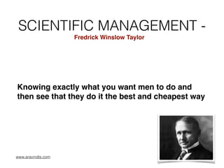 SCIENTIFIC MANAGEMENT -
Knowing exactly what you want men to do and
then see that they do it the best and cheapest way 
Fredrick Winslow Taylor
www.aravindts.com
 