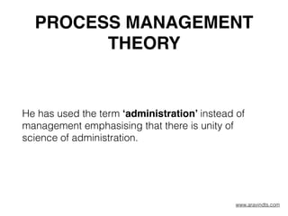 PROCESS MANAGEMENT
THEORY
He has used the term ‘administration’ instead of
management emphasising that there is unity of
science of administration.
www.aravindts.com
 