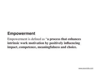 Empowerment
Empowerment is deﬁned as “a process that enhances
intrinsic work motivation by positively inﬂuencing
impact, competence, meaningfulness and choice.
www.aravindts.com
 