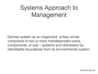 Systems Approach to
Management
Deﬁnes system as an organized, unitary whole
composed of two or more interdependent parts,
components, or sub – systems and delineated by
identiﬁable boundaries from its environmental system.
www.aravindts.com
 