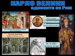 25. 12. 800 г
крунисан за Цар
Папа Лав III
774 г- Папата бара помош во војната
против ломбардите
Tитула -патрициј
папата е зависен од кралот
профранкска политика
 