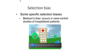 Selection bias
• Some specific selection biases
– Berkson’s bias: occurs in case-control
studies of hospitalized patients
1
2
 