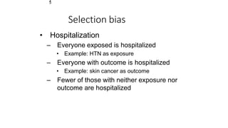 1
5
Selection bias
• Hospitalization
– Everyone exposed is hospitalized
• Example: HTN as exposure
– Everyone with outcome is hospitalized
• Example: skin cancer as outcome
– Fewer of those with neither exposure nor
outcome are hospitalized
 