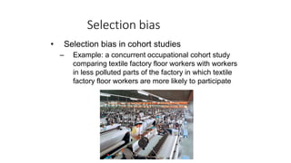 Selection bias
• Selection bias in cohort studies
– Example: a concurrent occupational cohort study
comparing textile factory floor workers with workers
in less polluted parts of the factory in which textile
factory floor workers are more likely to participate
90
 