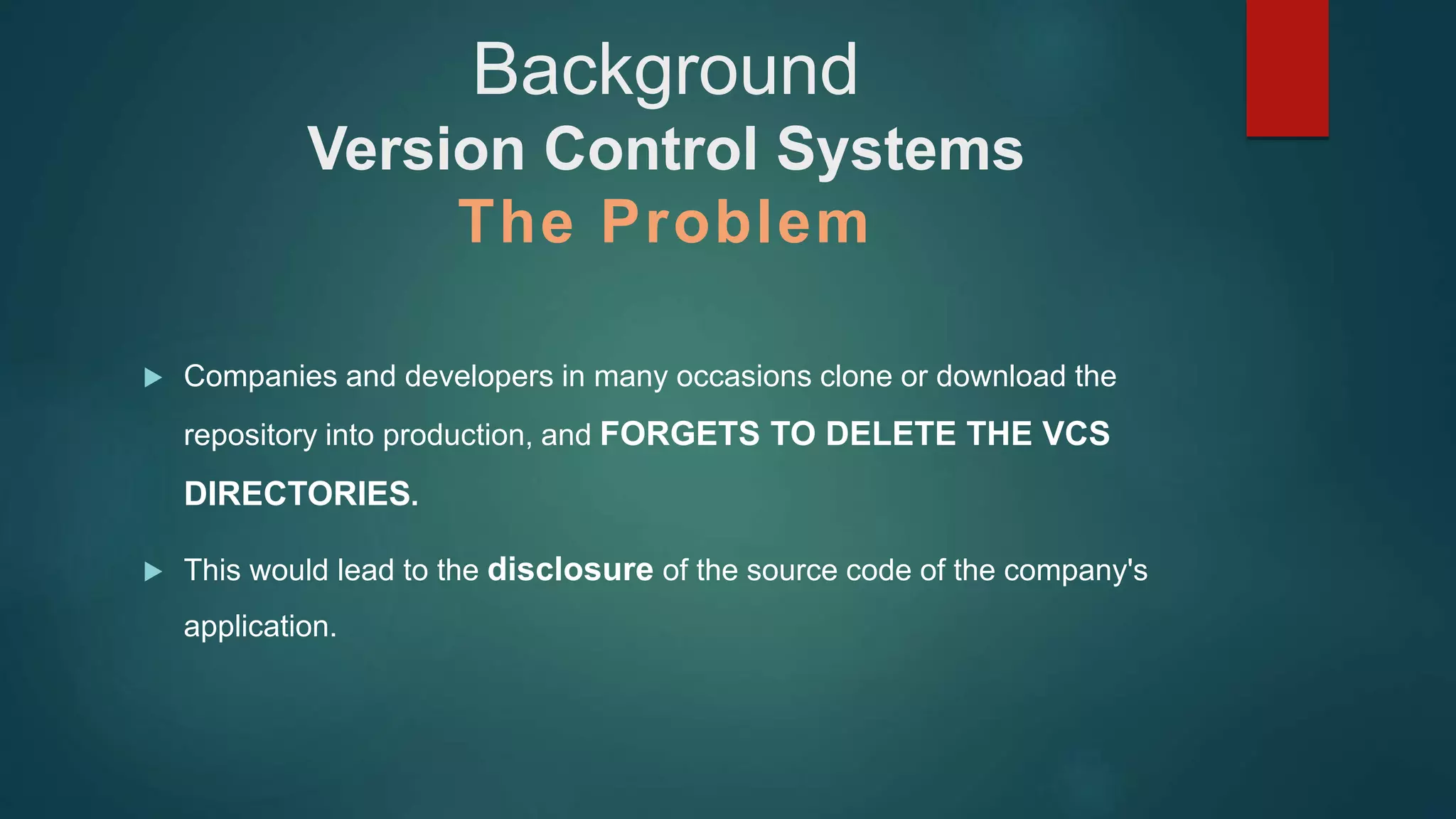 Background
Version Control Systems
The Problem
 Companies and developers in many occasions clone or download the
repository into production, and FORGETS TO DELETE THE VCS
DIRECTORIES.
 This would lead to the disclosure of the source code of the company's
application.
 