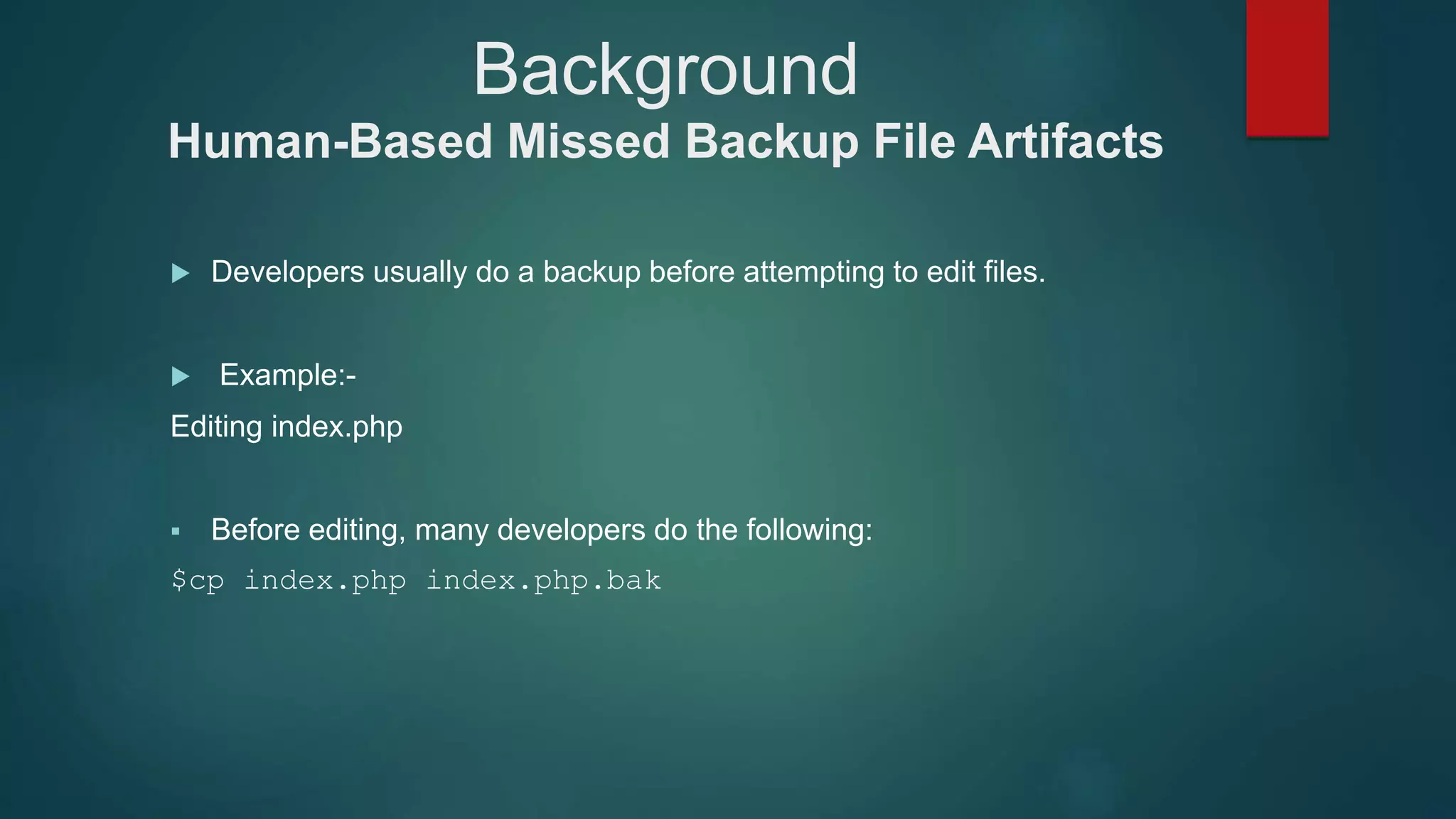 Background
Human-Based Missed Backup File Artifacts
 Developers usually do a backup before attempting to edit files.
 Example:-
Editing index.php
 Before editing, many developers do the following:
$cp index.php index.php.bak
 