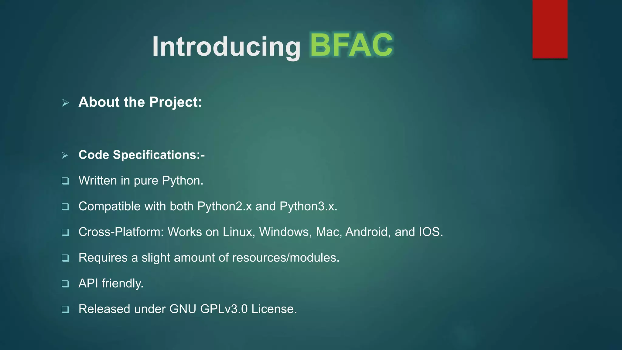 Introducing BFAC
 About the Project:
 Code Specifications:-
 Written in pure Python.
 Compatible with both Python2.x and Python3.x.
 Cross-Platform: Works on Linux, Windows, Mac, Android, and IOS.
 Requires a slight amount of resources/modules.
 API friendly.
 Released under GNU GPLv3.0 License.
 