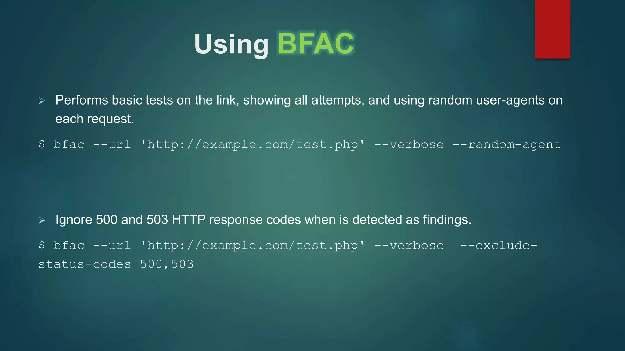 Using BFAC
 Performs basic tests on the link, showing all attempts, and using random user-agents on
each request.
$ bfac --url 'http://example.com/test.php' --verbose --random-agent
 Ignore 500 and 503 HTTP response codes when is detected as findings.
$ bfac --url 'http://example.com/test.php' --verbose --exclude-
status-codes 500,503
 