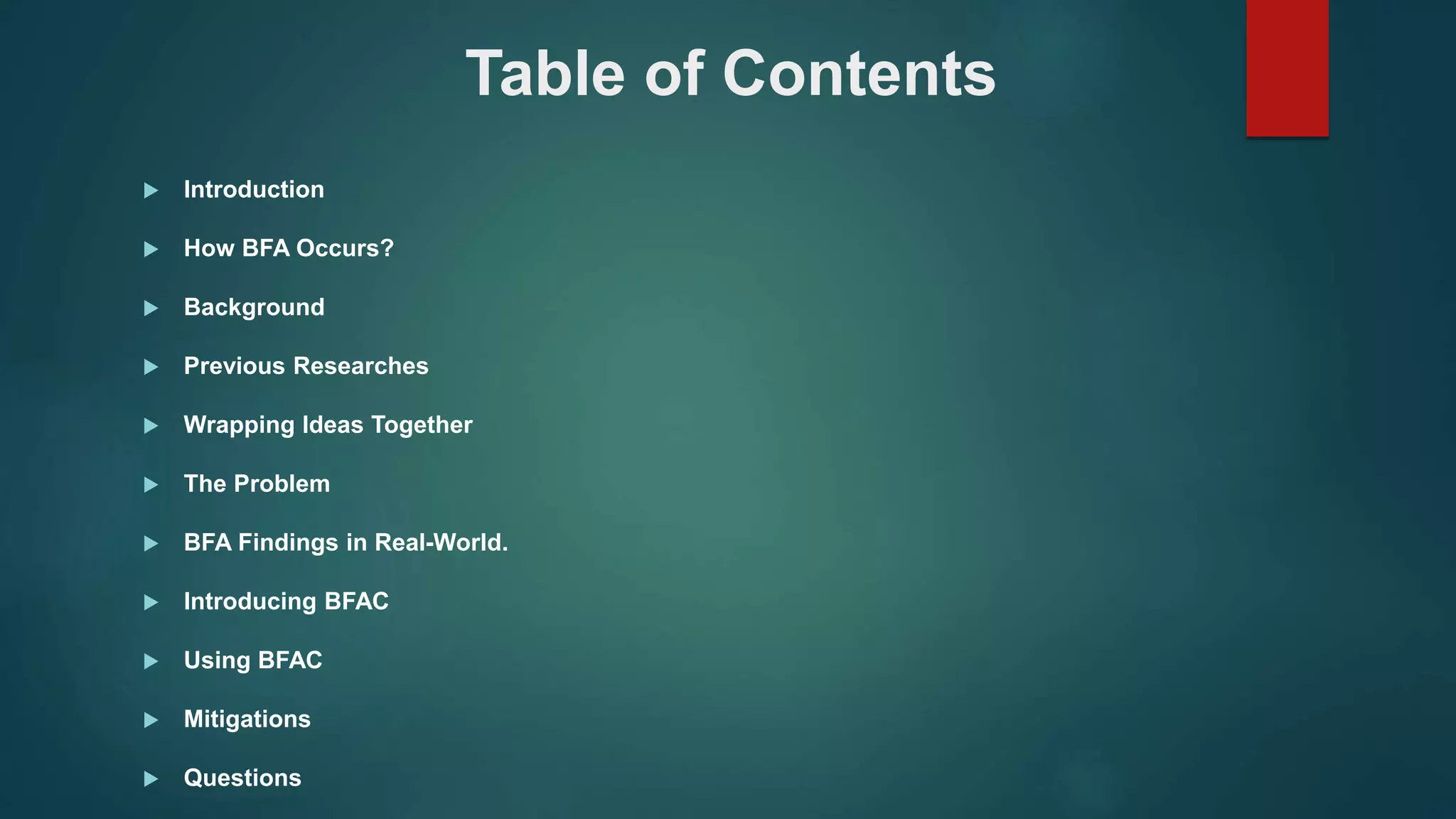 Table of Contents
 Introduction
 How BFA Occurs?
 Background
 Previous Researches
 Wrapping Ideas Together
 The Problem
 BFA Findings in Real-World.
 Introducing BFAC
 Using BFAC
 Mitigations
 Questions
 