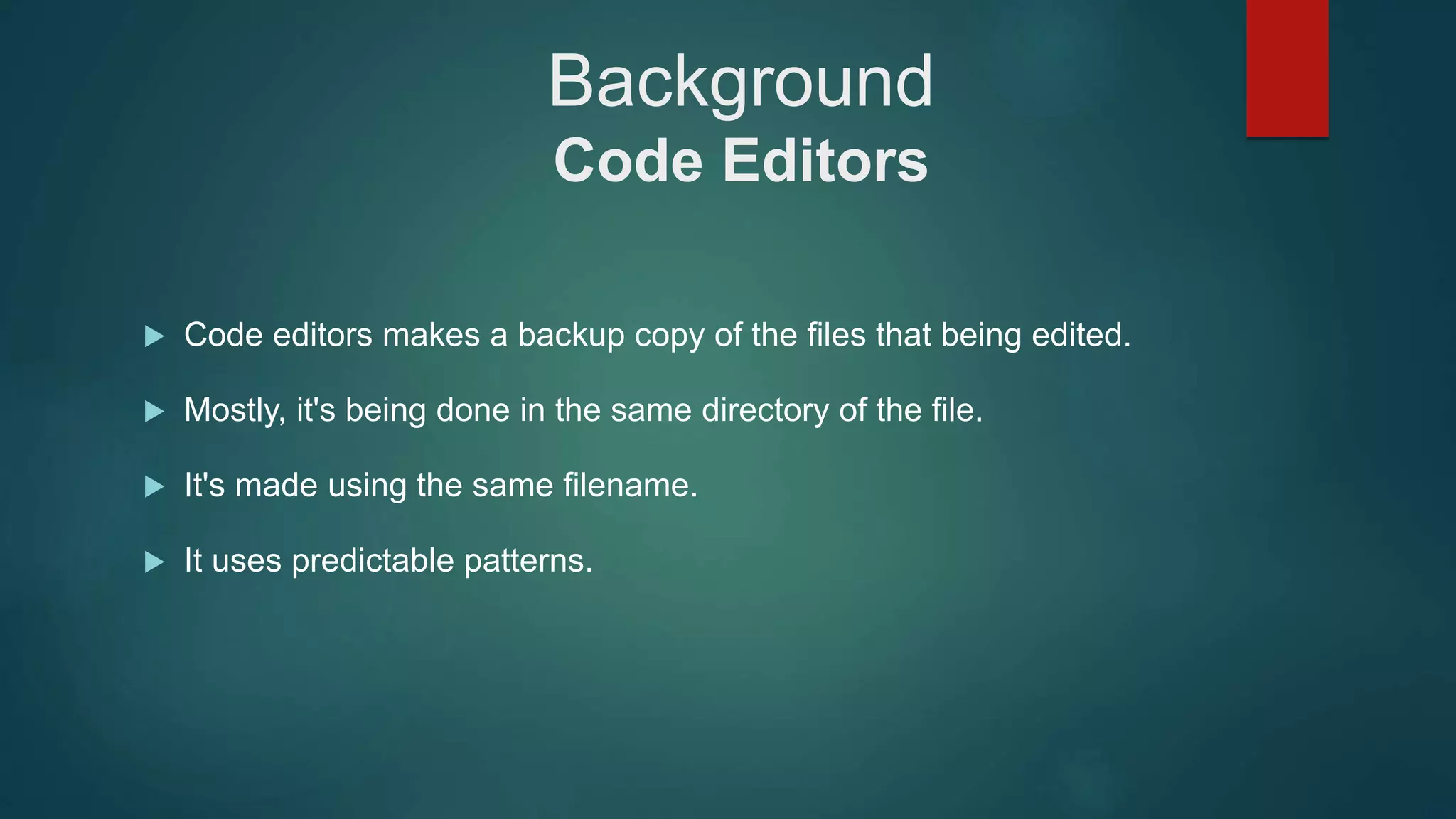 Background
Code Editors
 Code editors makes a backup copy of the files that being edited.
 Mostly, it's being done in the same directory of the file.
 It's made using the same filename.
 It uses predictable patterns.
 