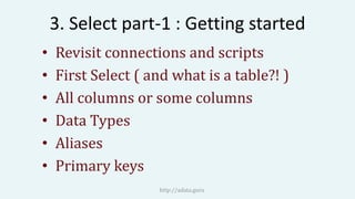 3. Select part-1 : Getting started
• Revisit connections and scripts
• First Select ( and what is a table?! )
• All columns or some columns
• Data Types
• Aliases
• Primary keys
http://adata.guru
 