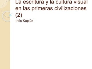 La escritura y la cultura visual
en las primeras civilizaciones
(2)
Inés Kaplún
 