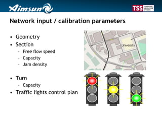 Network input / calibration parameters
• Geometry
• Section
– Free flow speed
– Capacity
– Jam density
• Turn
– Capacity
• Traffic lights control plan
 