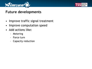 Future developments
• Improve traffic signal treatment
• Improve computation speed
• Add actions like:
– Metering
– Force turn
– Capacity reduction
 