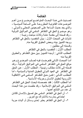 ‫التظاهر‬ ‫حق‬ ( ‫بعنوان‬ ‫الثامن‬ ‫السنوي‬ ً‫العلم‬ ‫بالمؤتمر‬ ‫خاص‬ ‫عدد‬–) ‫قانونٌة‬ ‫رؤٌة‬82-82‫ابرٌل‬8102(372)
‫الخاتمة‬
‫أهووو‬ ‫مووون‬ ‫لموضووووع‬ ‫المتواضوووع‬ ‫البحوووث‬ ‫هوووذا‬ ‫عوووم‬ ‫تصووودي‬
، ‫وية‬‫و‬‫السياس‬ ‫واحة‬‫و‬‫الس‬ ‫وى‬‫و‬‫عل‬ ‫وة‬‫و‬‫المطروح‬ ‫وة‬‫و‬‫القانوني‬ ‫ووعا‬‫و‬‫الموض‬
‫وا‬ ‫المحلوم‬ ‫الصوعيدين‬ ‫علوى‬ ‫السواعة‬ ‫حديث‬ ‫يعد‬ ‫والذأ‬، ‫لودولم‬
‫الدوليوة‬ ‫المواثيوق‬ ‫عم‬ ‫السلمم‬ ‫اهر‬ ‫الت‬ ‫عم‬ ‫الحق‬ ‫موضوع‬ ‫وهو‬
: ‫رئيسة‬ ‫مباحث‬ ‫وثبلث‬ ‫عامة‬ ‫مقدمة‬ ‫لى‬ ‫قسمته‬ ‫وقد‬ ،
‫اهر‬ ‫الت‬ ‫عم‬ ‫بالحق‬ ‫المقصود‬ ‫بيان‬ : ‫األول‬ ‫المبحث‬ ‫عم‬ ‫تناول‬
.‫منه‬ ‫القريبة‬ ‫الحقوق‬ ‫وبعت‬ ‫بينه‬ ‫التمييز‬ ‫ووجه‬
: ‫مطلبين‬ ‫لى‬ ‫وقسمته‬
‫بالحق‬ ‫المقصود‬ : ‫األول‬ ‫المطلب‬‫اهر‬ ‫الت‬ ‫عم‬
‫ووق‬‫و‬‫والحق‬ ‫واهر‬‫و‬ ‫الت‬ ‫وق‬‫و‬‫ح‬ ‫وين‬‫و‬‫ب‬ ‫وز‬‫و‬‫التميي‬ ‫وه‬‫و‬‫أوج‬ : ‫وانم‬‫و‬‫الث‬ ‫وب‬‫و‬‫المطل‬
‫منه‬ ‫القريبة‬
‫وهووو‬ ‫الموضوووع‬ ‫لصوولب‬ ‫عيووه‬ ‫عتعرضوو‬ ‫الثووانم‬ ‫المبحووث‬ ‫أمووا‬
‫وقود‬ ، ‫الدوليوة‬ ‫المواثيوق‬ ‫عوم‬ ‫السولمم‬ ‫واهر‬ ‫الت‬ ‫عوم‬ ‫الحوق‬ ‫موقع‬
‫الحوق‬ ‫عون‬ : ‫األول‬ ‫المطلب‬ : ‫رئيسية‬ ‫مطالب‬ ‫ثبلث‬ ‫لى‬ ‫قسمته‬
‫الدو‬ ‫العحد‬ ‫عم‬ ‫اهر‬ ‫الت‬ ‫عم‬‫أما‬ ، ‫والسياسية‬ ‫المدنية‬ ‫للحقوق‬ ‫لم‬
‫ووة‬‫و‬‫االتفاقي‬ ‫ووم‬‫و‬‫ع‬ ‫وولمم‬‫و‬‫الس‬ ‫وواهر‬‫و‬ ‫الت‬ ‫ووق‬‫و‬‫ح‬ ‫وون‬‫و‬‫عع‬ : ‫ووانم‬‫و‬‫الث‬ ‫ووب‬‫و‬‫المطل‬
. ‫األساسية‬ ‫وحرياته‬ ‫اإلنسان‬ ‫لحقوق‬ ‫األوروبية‬
‫واهر‬ ‫الت‬ ‫عوم‬ ‫الحوق‬ ‫لبحوث‬ ‫خصصوته‬ ‫عقود‬ : ‫الثالث‬ ‫المطلب‬ ‫أما‬
‫البحوث‬ ‫هوذا‬ ‫مون‬ ‫خلص‬ ‫وقد‬ ، ‫اإلسبلمية‬ ‫المواثيق‬ ‫عم‬ ‫السلمم‬
‫أهمحا‬ ‫النتائج‬ ‫من‬ ‫عدد‬ ‫ل‬:
3-‫ككوائن‬ ‫باإلنسوان‬ ‫لصويق‬ ‫حق‬ ‫السلمم‬ ‫اهر‬ ‫الت‬ ‫عم‬ ‫الحق‬ ‫أن‬
. ‫آخرين‬ ‫مع‬ ‫باالشترا‬ ‫يمارسه‬ ‫اجتماعم‬
1-‫حريوة‬ ‫آليوا‬ ‫أو‬ ‫وسوائل‬ ‫حدى‬ ‫يعتبر‬ ‫اهر‬ ‫الت‬ ‫عم‬ ‫الحق‬ ‫أن‬
 