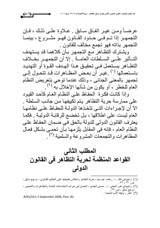 ‫التظاهر‬ ‫حق‬ ( ‫بعنوان‬ ‫الثامن‬ ‫السنوي‬ ً‫العلم‬ ‫بالمؤتمر‬ ‫خاص‬ ‫عدد‬–) ‫قانونٌة‬ ‫رؤٌة‬82-82‫ابرٌل‬8102(433)
‫ن‬ ‫وو‬‫و‬‫ع‬ ، ‫وو‬‫و‬‫ذل‬ ‫علووى‬ ‫ووبلو‬‫و‬‫ع‬ . ‫سووابق‬ ‫وواق‬‫و‬‫اتف‬ ‫ايوور‬ ‫وون‬‫و‬‫وم‬ ‫عرضووا‬
‫وورو‬‫و‬‫مش‬ ‫ووو‬‫و‬‫عح‬ ‫ووانون‬‫و‬‫الق‬ ‫وودود‬‫و‬‫ح‬ ‫ووى‬‫و‬‫ع‬ ‫وو‬‫و‬‫ت‬ ‫ذا‬ ‫وور‬‫و‬‫التجمح‬‫ووا‬‫و‬‫بينم‬ ، ‫ع‬
. ‫للقانون‬ ‫مخالى‬ ‫تجمع‬ ‫عحو‬ ‫بذاته‬ ‫التجمحر‬
‫وتحدى‬‫و‬‫يس‬ ‫قود‬ ‫كبلهموا‬ ‫بوأن‬ ‫التجمحور‬ ‫موع‬ ‫واهر‬ ‫الت‬ ‫ويشوتر‬
‫وووبلى‬‫و‬‫بخ‬ ‫ووور‬‫و‬‫التجمح‬ ‫أن‬ ‫ال‬ . ‫وووة‬‫و‬‫العام‬ ‫ووولطا‬‫و‬‫الس‬ ‫وووى‬‫و‬‫عل‬ ‫وووأثير‬‫و‬‫الت‬
‫وود‬‫و‬‫التحدي‬ ‫أو‬ ‫ووو‬‫و‬‫الق‬ ‫وودى‬‫و‬‫الح‬ ‫ووذا‬‫و‬‫ه‬ ‫ووق‬‫و‬‫تحقي‬ ‫ووى‬‫و‬‫ع‬ ‫ووتعمل‬‫و‬‫يس‬ ‫وواهر‬‫و‬ ‫الت‬
‫باسووتعمالحا‬(3‫ى‬
‫لووى‬ ‫تتحووول‬ ‫قوود‬ ‫وواهرا‬ ‫الم‬ ‫بعووت‬ ‫أن‬ ‫.ايوور‬
‫تجمح‬‫ا‬ ‫الن‬ ‫بتعريت‬ ‫توحم‬ ‫عندما‬ ‫وذل‬ ، ‫الجنائى‬ ‫بالمعنى‬ ‫ر‬
‫به‬ ‫اإلخبلل‬ ‫شأنحا‬ ‫من‬ ‫يكون‬ ‫أو‬ ، ‫للخطر‬ ‫العا‬(1‫ى‬
.
‫وود‬‫و‬‫القي‬ ‫كأحود‬ ‫العوا‬ ‫وا‬ ‫الن‬ ‫وى‬‫و‬‫عل‬ ‫الحفوا‬ ‫عكور‬ ‫كانو‬ ‫ذا‬ ‫و‬
. ‫السولطة‬ ‫جانوب‬ ‫مون‬ ‫تكييفحوا‬ ‫يوت‬ ‫اهر‬ ‫الت‬ ‫حرية‬ ‫ممارسة‬ ‫على‬
‫ن‬ ‫وى‬‫و‬‫عل‬ ‫وا‬‫و‬‫للحف‬ ‫وة‬‫و‬‫الدول‬ ‫وذها‬‫و‬‫تتخ‬ ‫وى‬‫و‬‫الت‬ ‫وراءا‬‫و‬‫إلج‬ ‫أن‬ ‫اال‬‫وا‬‫و‬‫امح‬
‫عكموا‬ . ‫الدوليوة‬ ‫للرقابوة‬ ‫تخضوع‬ ‫بول‬ ، ‫اطبلقحا‬ ‫على‬ ‫ليس‬ ‫العا‬
‫علوى‬ ‫الحفوا‬ ‫ضومان‬ ‫عوى‬ ‫بالحق‬ ‫للدولة‬ ‫الدولى‬ ‫القانون‬ ‫يعترى‬
‫ععوال‬ ‫بشوكل‬ ‫تحموى‬ ‫بوأن‬ ‫يلزمحوا‬ ‫المقابل‬ ‫عى‬ ‫نه‬ ‫ع‬ ، ‫العا‬ ‫ا‬ ‫الن‬
‫والسلمية‬ ‫المشروعة‬ ‫والتجمعا‬ ‫اهرا‬ ‫الم‬(1‫ى‬
.
‫الثانى‬ ‫المطلب‬
‫التظ‬ ‫لحرٌة‬ ‫المنظمة‬ ‫القواعد‬‫القانون‬ ‫فى‬ ‫اهر‬
‫الدولى‬
(3‫ى‬، ‫سوابق‬ ‫مرجوع‬ ، ‫القوانونى‬ ‫وي‬ ‫التن‬ ‫علوى‬ ‫طبيعتحا‬ ‫وانعكاأل‬ ‫اهر‬ ‫الت‬ ‫حرية‬ ، ‫سيد‬ ‫عيد‬ ‫رعع‬ . ‫د‬ : ‫ذل‬ ‫عى‬ ‫راجع‬
‫ص‬13-11.
(1‫ى‬‫ال‬ ‫حسنى‬ . ‫د‬ : ‫المعنى‬ ‫نفأل‬ ‫عى‬ ‫راجع‬، ‫والتجمحور‬ ‫واهرا‬ ‫والم‬ ‫العاموة‬ ‫االجتماعوا‬ ‫جورائ‬ ‫عوى‬ ‫الجنودى‬ ، ‫جندى‬
‫ص‬ ، ‫سابق‬ ‫مرجع‬11.
(1‫ى‬: ‫المتحد‬ ‫األم‬ ‫وثيقة‬ ، ‫ر‬ ‫ان‬
A/61/312, 5 September 2006, Para. 81.
 