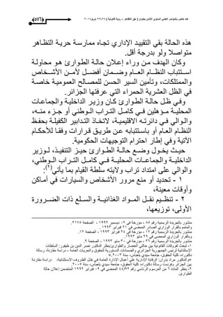 ‫التظاهر‬ ‫حق‬ ( ‫بعنوان‬ ‫الثامن‬ ‫السنوي‬ ً‫العلم‬ ‫بالمؤتمر‬ ‫خاص‬ ‫عدد‬–) ‫قانونٌة‬ ‫رؤٌة‬82-82‫ابرٌل‬8102(465)
‫ال‬ ‫بقم‬ ‫الحالة‬ ‫هذه‬‫واهر‬ ‫الت‬ ‫حريوة‬ ‫ممارسوة‬ ‫تجواه‬ ‫اإلدارأ‬ ‫تقييود‬
.‫أقل‬ ‫بدرجة‬ ‫ولو‬ ‫متواصبل‬
‫محاولوة‬ ‫هوو‬ ‫الطووارئ‬ ‫حالوة‬ ‫عوبلن‬ ‫وراء‬ ‫مون‬ ‫الحدى‬ ‫وكان‬
‫ووومان‬‫و‬‫وض‬ ‫وووا‬‫و‬‫الع‬ ‫وووا‬‫و‬ ‫الن‬ ‫اسوووتتباب‬‫ووول‬‫و‬‫أعض‬‫ووون‬‫و‬‫ألم‬‫وووخاص‬‫و‬‫األش‬
‫والممتلكا‬،‫العموميوة‬ ‫للمصوال‬ ‫الحسن‬ ‫السير‬ ‫وتأمين‬‫خاصوة‬
‫الجزائر‬ ‫عرعتحا‬ ‫التم‬ ‫الحمراء‬ ‫العشرية‬ ‫ل‬ ‫ال‬ ‫عم‬.
‫وم‬‫و‬‫وع‬‫وان‬‫و‬‫ك‬ ‫ووارئ‬‫و‬‫الط‬ ‫وة‬‫و‬‫حال‬ ‫ول‬‫و‬‫وا‬‫و‬‫والجماع‬ ‫وة‬‫و‬‫الداخلي‬ ‫ور‬‫و‬‫وزي‬
‫المحليووة‬‫هلين‬ ‫وو‬‫و‬‫م‬‫ووزء‬‫و‬‫ج‬ ‫أو‬ ‫وووطنم‬‫و‬‫ال‬ ‫ووراب‬‫و‬‫الت‬ ‫وول‬‫و‬‫كام‬ ‫ووم‬‫و‬‫ع‬‫ووه‬‫و‬‫من‬،
‫وة‬‫و‬‫االقليمي‬ ‫وه‬‫و‬‫دائرت‬ ‫وم‬‫و‬‫ع‬ ‫ووالم‬‫و‬‫وال‬،‫و‬‫و‬‫بحف‬ ‫وة‬‫و‬‫الكفيل‬ ‫ودابير‬‫و‬‫الت‬ ‫واذ‬‫و‬‫التخ‬
‫وا‬‫و‬‫لؤلحك‬ ‫وا‬‫و‬‫وعق‬ ‫ورارا‬‫و‬‫ق‬ ‫وق‬‫و‬‫طري‬ ‫ون‬‫و‬‫ع‬ ‫وتتبابه‬‫و‬‫باس‬ ‫أو‬ ‫وا‬‫و‬‫الع‬ ‫وا‬‫و‬ ‫الن‬
‫وعم‬ ‫اآتية‬‫طار‬.‫الحكومية‬ ‫التوجيحا‬ ‫احترا‬
‫حيووث‬‫يخووو‬‫حالووة‬ ‫وضووع‬ ‫ل‬‫الطوووارئ‬‫التنفيووذ‬ ‫حيووز‬،‫لوووزير‬
‫وو‬‫و‬‫ع‬ ‫ووة‬‫و‬‫المحلي‬ ‫ووا‬‫و‬‫والجماع‬ ‫ووة‬‫و‬‫الداخلي‬‫م‬‫وووطنم‬‫و‬‫ال‬ ‫ووراب‬‫و‬‫الت‬ ‫وول‬‫و‬‫كام‬،
‫يأت‬ ‫بما‬ ‫القيا‬ ‫سلطة‬ ‫واليته‬ ‫تراب‬ ‫امتداد‬ ‫على‬ ‫والوالم‬‫م‬(1‫ى‬
:
3-‫مرور‬ ‫منع‬ ‫أو‬ ‫تحديد‬‫األشخاص‬‫أمواكن‬ ‫عم‬ ‫والسيارا‬
‫معينة‬ ‫وأوقا‬،
1-‫وورور‬‫و‬‫الض‬ ‫ذا‬ ‫وولع‬‫و‬‫والس‬ ‫ووة‬‫و‬‫الاذائي‬ ‫ووواد‬‫و‬‫الم‬ ‫وول‬‫و‬‫نق‬ ‫ووي‬‫و‬ ‫تن‬
‫توزيعحا‬ ،‫األولى‬،
‫بال‬ ‫منشور‬‫جريد‬‫الر‬‫سمية‬‫رق‬15،‫رخة‬ ‫م‬‫عم‬01‫ديسمبر‬3441،‫الصفحة‬1395.
‫عم‬ ‫الممضى‬ ‫الصادر‬ ‫الوزارأ‬ ‫بالقرار‬ ‫والمتم‬13‫عبراير‬3441.
‫بال‬ ‫منشور‬‫جريد‬‫الرسمية‬‫رق‬31،‫رخة‬ ‫م‬‫عم‬14‫عبراير‬3441،‫الصفحة‬31.
‫الممضى‬ ‫الوزارأ‬ ‫وبالقرار‬‫عم‬14‫مايو‬3441.
‫بال‬ ‫منشور‬‫جريد‬‫الرسمية‬‫رق‬16،‫م‬‫رخة‬‫عم‬10‫مايو‬3441،‫الصفحة‬4.
3-‫الدكتور‬ ‫ر‬ ‫والطوارئ:ين‬ ‫الحصار‬ ‫حالتم‬ ‫بين‬ ‫القانونية‬ ‫لفروقا‬ ‫لبحث‬‫السلطا‬ :‫طيفور‬ ‫بن‬ ‫الدين‬ ‫نصر‬
‫العامة‬ ‫والحريا‬ ‫للحقوق‬ ‫الدستورية‬ ‫والضمانا‬ ‫الجزائرأ‬ ‫الجمحورية‬ ‫لرئيأل‬ ‫اإلستثنائية‬-‫رسالة‬ ،‫مقارنة‬ ‫دراسة‬
‫س‬ ‫جامعة‬ ،‫الحقوق‬ ‫كلية‬ ،‫دكتوراه‬‫سنة‬ ،‫بلعباأل‬ ‫يدأ‬1001=.
‫مقارنوة‬ ‫دراسوة‬ ،‫االسوتثنائية‬ ‫وروى‬ ‫ال‬ ‫ول‬ ‫عوم‬ ‫العاموة‬ ‫اإلدار‬ ‫أعمال‬ ‫على‬ ‫اإلدارية‬ ‫الرقابة‬ :‫بدران‬ ‫مراد‬ ‫=والدكتور‬
‫سنة‬ ،‫بلعباأل‬ ‫سيدأ‬ ‫جامعة‬ ،‫الحقوق‬ ‫كلية‬ ،‫دكتوراه‬ ‫رسالة‬ ،‫وعرنسا‬ ‫الجزائر‬ ‫بين‬1005.
1-‫الماد‬ ‫ر‬ ‫ين‬6‫ال‬ ‫من‬‫مرسو‬‫ال‬‫رئاسم‬‫رق‬41/44‫ال‬‫مم‬‫ضى‬‫عم‬04‫عبراير‬3441‫الم‬‫تضمن‬‫عبلن‬‫حالة‬
.‫الطوارئ‬
 