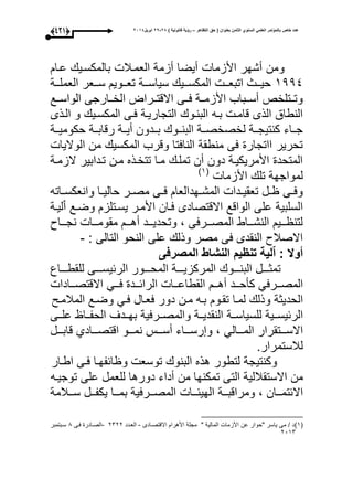 ‫التظاهر‬ ‫حق‬ ( ‫بعنوان‬ ‫الثامن‬ ‫السنوي‬ ً‫العلم‬ ‫بالمؤتمر‬ ‫خاص‬ ‫عدد‬–) ‫قانونٌة‬ ‫رؤٌة‬82-82‫ابرٌل‬8102(323)
‫عوا‬ ‫بالمكسوي‬ ‫العموبل‬ ‫أزمة‬ ‫أيضا‬ ‫األزما‬ ‫أشحر‬ ‫ومن‬
3444‫ووة‬‫و‬‫العمل‬ ‫ووعر‬‫و‬‫س‬ ‫وووي‬‫و‬‫تع‬ ‫ووة‬‫و‬‫سياس‬ ‫ووي‬‫و‬‫المكس‬ ‫وو‬‫و‬‫اتبع‬ ‫ووث‬‫و‬‫حي‬
‫الواسووع‬ ‫الخووارجى‬ ‫االقتوورات‬ ‫عووى‬ ‫األزمووة‬ ‫أسووباب‬ ‫وتووتلخص‬
‫و‬ ‫المكسوي‬ ‫عوى‬ ‫التجاريوة‬ ‫البنوو‬ ‫بوه‬ ‫قامو‬ ‫الذى‬ ‫النطاق‬‫الوذى‬
‫ووة‬‫و‬‫حكومي‬ ‫ووة‬‫و‬‫رقاب‬ ‫أيووة‬ ‫وودون‬‫و‬‫ب‬ ‫ووو‬‫و‬‫البن‬ ‫لخصخصووة‬ ‫ووة‬‫و‬‫كنتيج‬ ‫جوواء‬
‫الواليا‬ ‫من‬ ‫المكسي‬ ‫وقرب‬ ‫الناعتا‬ ‫منطقة‬ ‫عى‬ ‫ااتجار‬ ‫تحرير‬
‫الزموة‬ ‫تودابير‬ ‫مون‬ ‫تتخوذه‬ ‫موا‬ ‫تملو‬ ‫أن‬ ‫دون‬ ‫األمريكيوة‬ ‫المتحد‬
‫األزما‬ ‫تل‬ ‫لمواجحة‬(3‫ى‬
‫واته‬‫و‬‫وانعكس‬ ‫وا‬‫و‬‫حالي‬ ‫ور‬‫و‬‫مص‬ ‫وى‬‫و‬‫ع‬ ‫وحدالعا‬‫و‬‫المش‬ ‫ودا‬‫و‬‫تعقي‬ ‫ول‬‫و‬ ‫وى‬‫و‬‫وع‬
‫الواقع‬ ‫على‬ ‫السلبية‬‫ليوة‬‫ي‬‫ا‬ ‫وضوع‬ ‫يسوتلز‬ ‫األمور‬ ‫عوان‬ ‫االقتصادى‬
‫نجووواو‬ ‫مقوموووا‬ ‫أهووو‬ ‫وتحديووود‬ ، ‫المصووورعى‬ ‫النشووواط‬ ‫وووي‬ ‫لتن‬
: ‫التالى‬ ‫النحو‬ ‫على‬ ‫وذل‬ ‫مصر‬ ‫عى‬ ‫النقدى‬ ‫االصبلو‬-
‫المصرفى‬ ‫النشاط‬ ‫تنظٌم‬ ‫لٌة‬ّ‫ا‬ : ‫أوال‬
‫ووول‬‫و‬‫تمث‬‫وووو‬‫و‬‫البن‬‫وووة‬‫و‬‫المركزي‬‫وووور‬‫و‬‫المح‬‫وووى‬‫و‬‫الرئيس‬‫ووواع‬‫و‬‫للقط‬
‫وورعم‬‫و‬‫المص‬‫وود‬‫و‬‫كأح‬‫وو‬‫و‬‫أه‬‫ووا‬‫و‬‫القطاع‬‫وود‬‫و‬‫الرائ‬‫ووم‬‫و‬‫ع‬‫اال‬‫ووادا‬‫و‬‫قتص‬
‫الحديثة‬‫وذل‬‫لموا‬‫تقوو‬‫بوه‬‫مون‬‫دور‬‫ععوال‬‫عوم‬‫وضوع‬‫المبلمو‬
‫ووية‬‫و‬‫الرئيس‬‫ووة‬‫و‬‫للسياس‬‫ووة‬‫و‬‫النقدي‬‫وورعية‬‫و‬‫والمص‬‫وودى‬‫و‬‫بح‬‫ووا‬‫و‬‫الحف‬‫ووى‬‫و‬‫عل‬
‫وووتقرار‬‫و‬‫االس‬‫وووالم‬‫و‬‫الم‬،‫ووواء‬‫و‬‫رس‬ ‫و‬‫وووأل‬‫و‬‫أس‬‫وووو‬‫و‬‫نم‬‫وووادأ‬‫و‬‫اقتص‬‫ووول‬‫و‬‫قاب‬
‫لبلستمرار‬.
‫وكنتيجة‬‫لتطور‬‫هذه‬‫البنو‬‫توسع‬‫ائفحوا‬ ‫و‬‫عوى‬‫اطوار‬
‫من‬‫االستقبللية‬‫التى‬‫تمكنحا‬‫من‬‫أدا‬‫ء‬‫دورها‬‫للعمل‬‫على‬‫توجيوه‬
‫ووان‬‫و‬‫االئتم‬،‫ووة‬‫و‬‫ومراقب‬‫ووا‬‫و‬‫الحيئ‬‫وورعية‬‫و‬‫المص‬‫ووا‬‫و‬‫بم‬‫وول‬‫و‬‫يكف‬‫ووبلمة‬‫و‬‫س‬
(3‫ى‬‫األز‬ ‫عن‬ ‫"حوار‬ ‫ياسر‬ ‫مى‬ / ‫د‬‫االقتصوادى‬ ‫األهرا‬ ‫مجلة‬ " ‫المالية‬ ‫ما‬-‫العودد‬1111-‫عوى‬ ‫الصوادر‬1‫سوبتمبر‬
1031
 