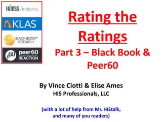 Rating the
Ratings
Part 3 – Black Book &
Peer60
By Vince Ciotti & Elise Ames
HIS Professionals, LLC
(with a lot of help from Mr. HIStalk,
and many of you readers)
 