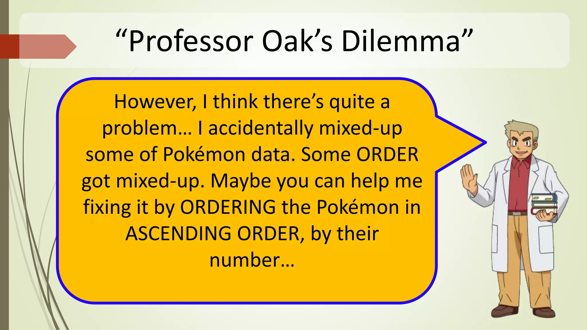 “Professor Oak’s Dilemma”
However, I think there’s quite a
problem… I accidentally mixed-up
some of Pokémon data. Some ORDER
got mixed-up. Maybe you can help me
fixing it by ORDERING the Pokémon in
ASCENDING ORDER, by their
number…
 