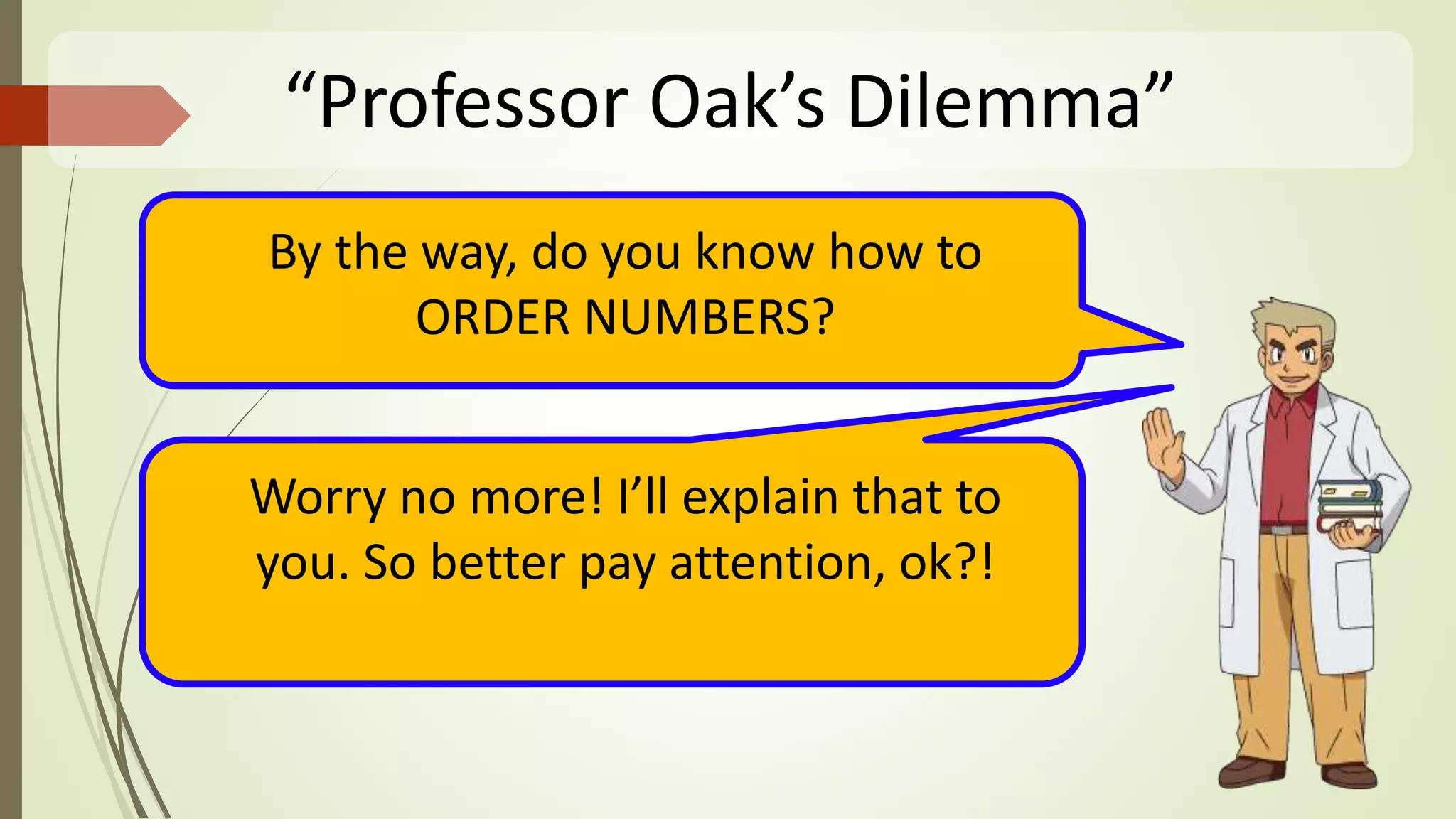 “Professor Oak’s Dilemma”
By the way, do you know how to
ORDER NUMBERS?
Worry no more! I’ll explain that to
you. So better pay attention, ok?!
 