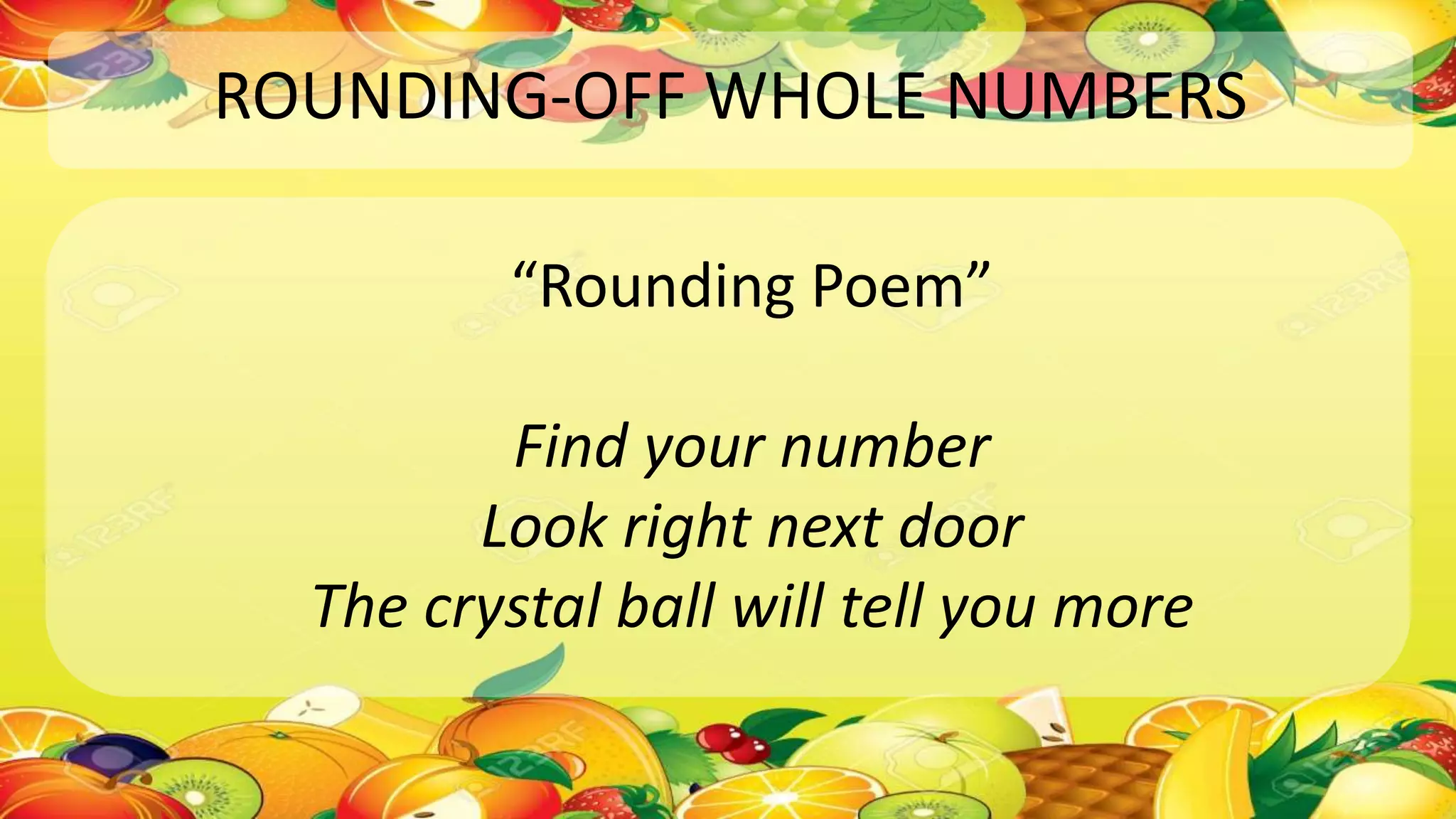ROUNDING-OFF WHOLE NUMBERS
“Rounding Poem”
Find your number
Look right next door
The crystal ball will tell you more
 