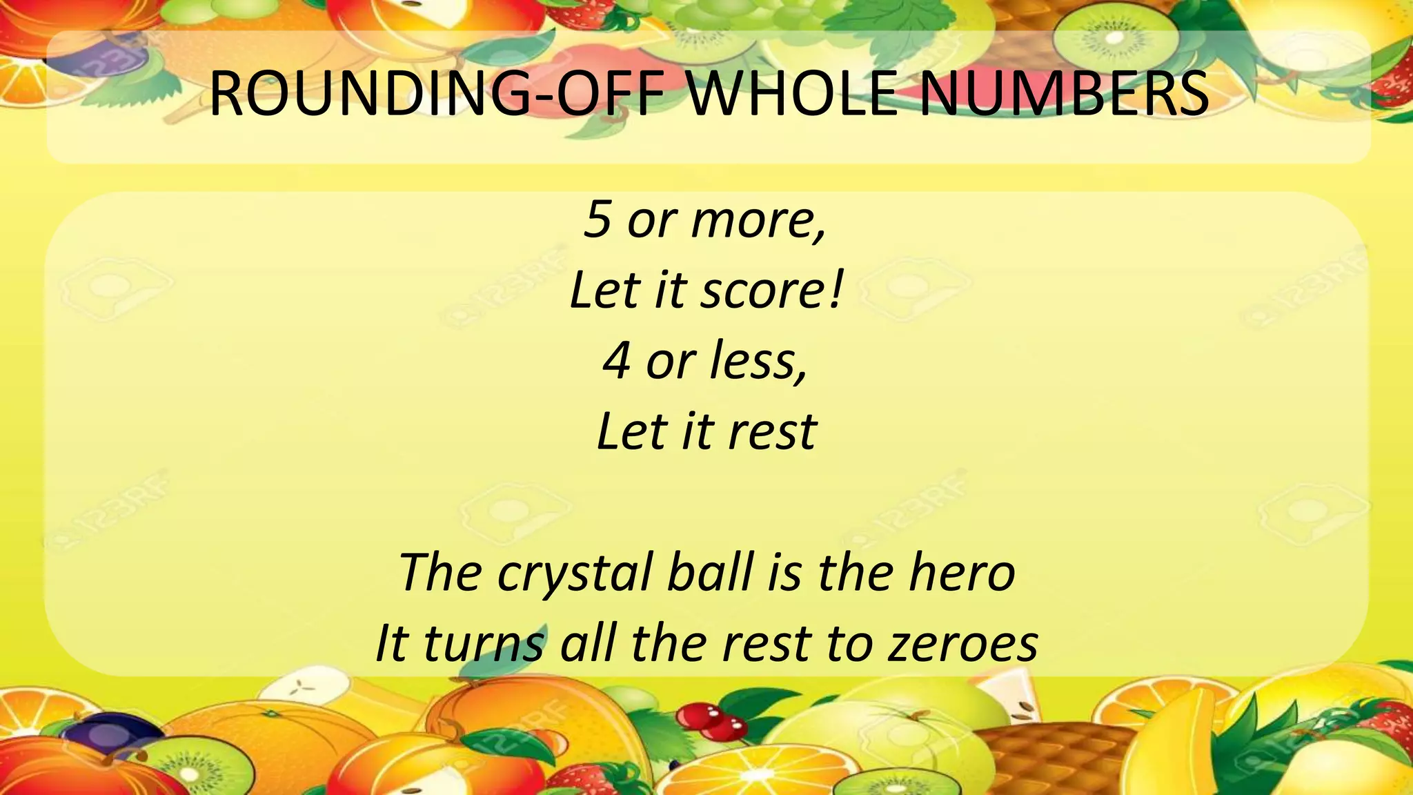 ROUNDING-OFF WHOLE NUMBERS
5 or more,
Let it score!
4 or less,
Let it rest
The crystal ball is the hero
It turns all the rest to zeroes
 
