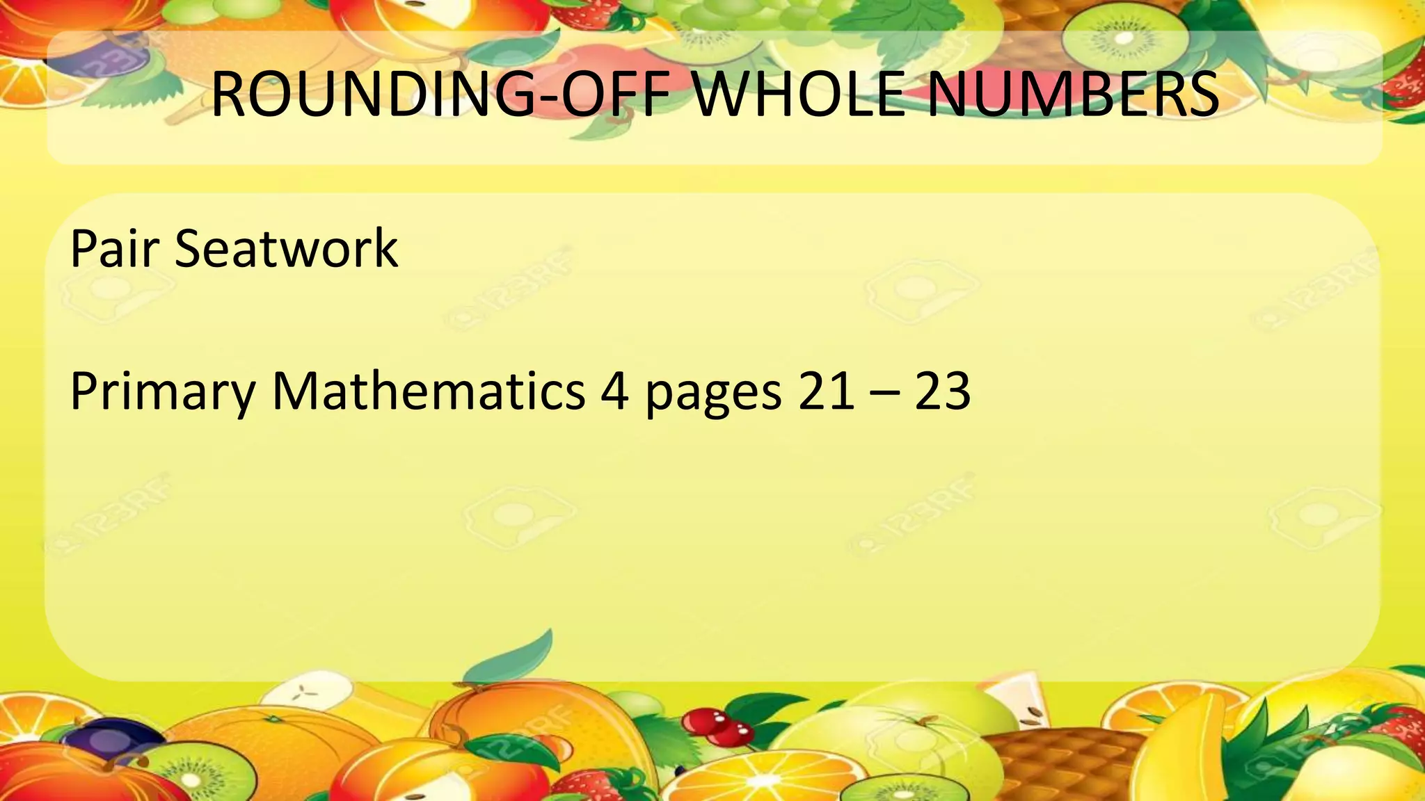 ROUNDING-OFF WHOLE NUMBERS
Pair Seatwork
Primary Mathematics 4 pages 21 – 23
 