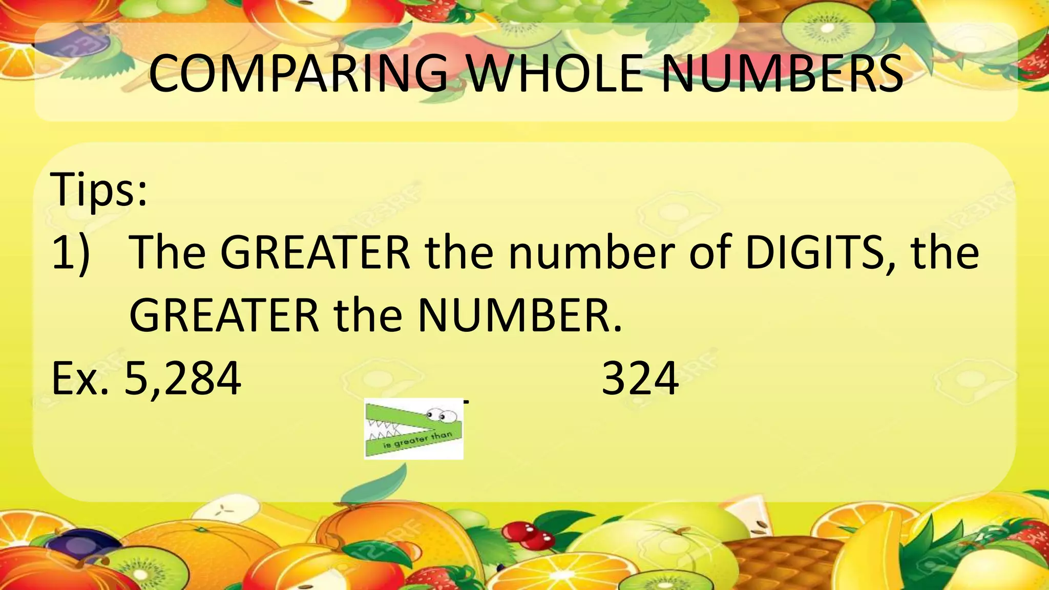 COMPARING WHOLE NUMBERS
Tips:
1) The GREATER the number of DIGITS, the
GREATER the NUMBER.
Ex. 5,284 ____ 324
 