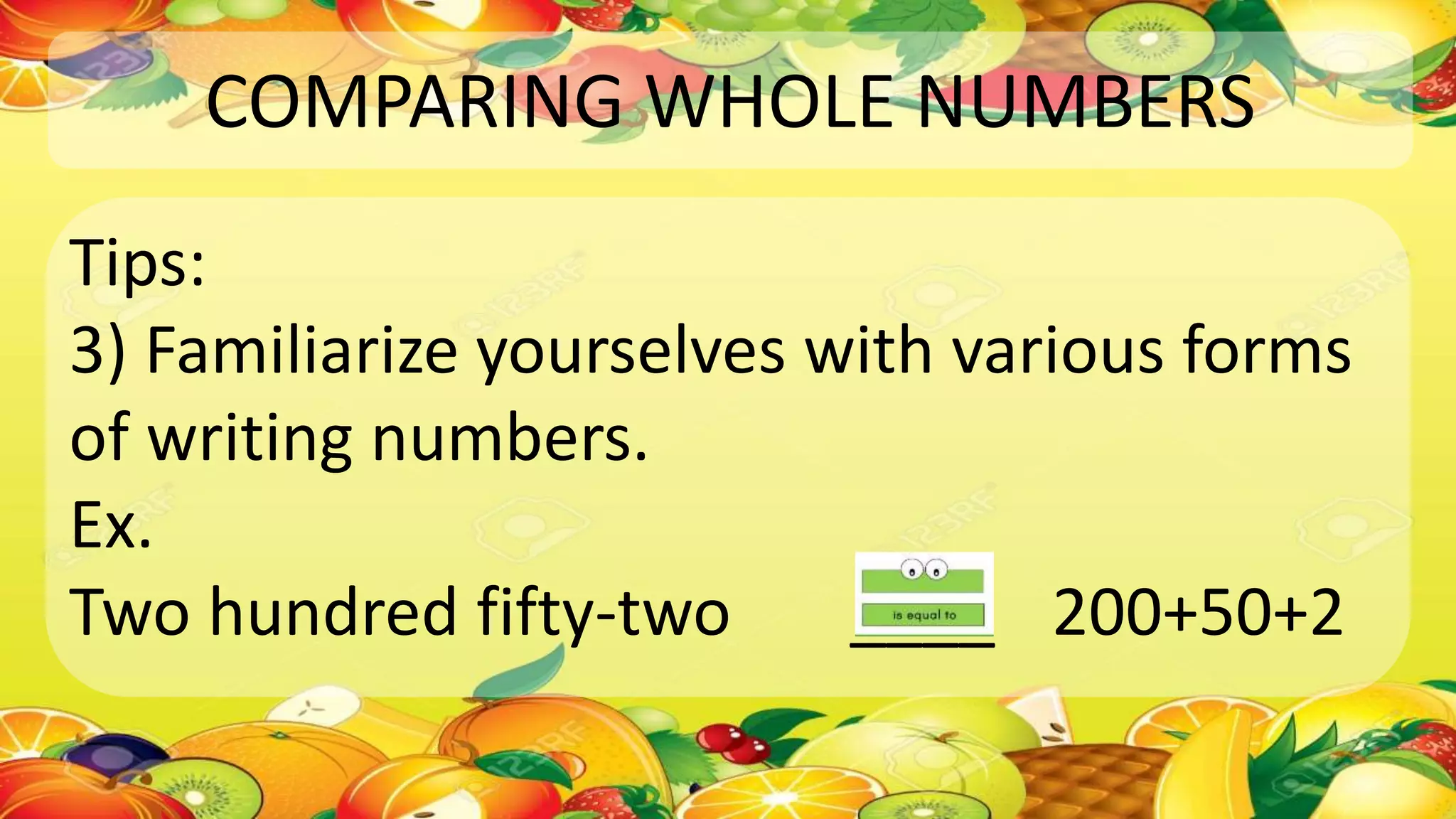 COMPARING WHOLE NUMBERS
Tips:
3) Familiarize yourselves with various forms
of writing numbers.
Ex.
Two hundred fifty-two ____ 200+50+2
 