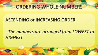 ORDERING WHOLE NUMBERS
ASCENDING or INCREASING ORDER
- The numbers are arranged from LOWEST to
HIGHEST
 