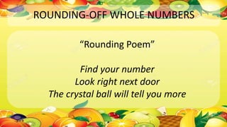 ROUNDING-OFF WHOLE NUMBERS
“Rounding Poem”
Find your number
Look right next door
The crystal ball will tell you more
 