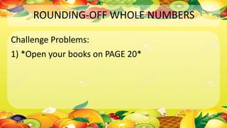 ROUNDING-OFF WHOLE NUMBERS
Challenge Problems:
1) *Open your books on PAGE 20*
 