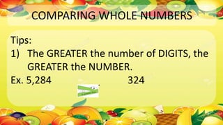 COMPARING WHOLE NUMBERS
Tips:
1) The GREATER the number of DIGITS, the
GREATER the NUMBER.
Ex. 5,284 ____ 324
 