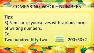 COMPARING WHOLE NUMBERS
Tips:
3) Familiarize yourselves with various forms
of writing numbers.
Ex.
Two hundred fifty-two ____ 200+50+2
 