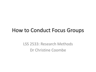 How to Conduct Focus Groups
LSS 2533: Research Methods
Dr Christine Coombe
 