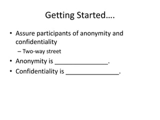 Getting Started….
• Assure participants of anonymity and
confidentiality
– Two-way street
• Anonymity is _______________.
• Confidentiality is _______________.
 