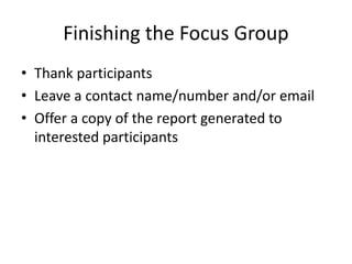 Finishing the Focus Group
• Thank participants
• Leave a contact name/number and/or email
• Offer a copy of the report generated to
interested participants
 